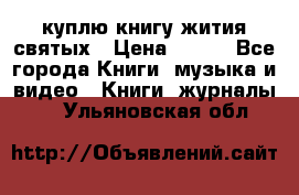 куплю книгу жития святых › Цена ­ 700 - Все города Книги, музыка и видео » Книги, журналы   . Ульяновская обл.